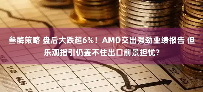 叁酶策略 盘后大跌超6%！AMD交出强劲业绩报告 但乐观指引仍盖不住出口前景担忧？