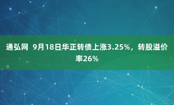 通弘网  9月18日华正转债上涨3.25%，转股溢价率26%