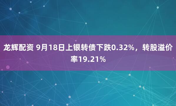 龙辉配资 9月18日上银转债下跌0.32%，转股溢价率19.21%