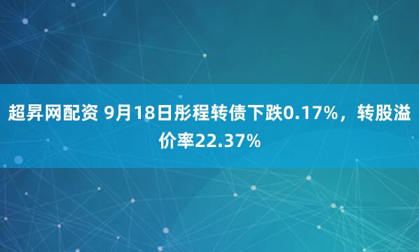 超昇网配资 9月18日彤程转债下跌0.17%，转股溢价率22.37%