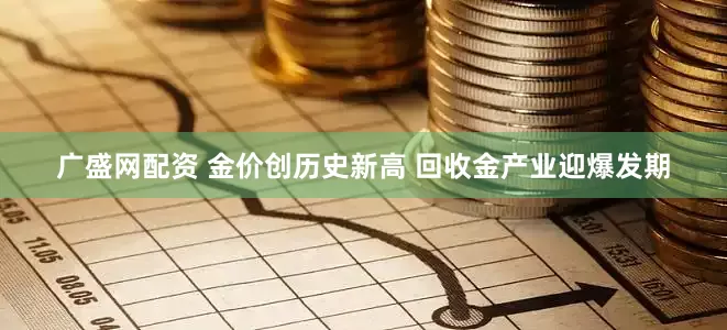 广盛网配资 金价创历史新高 回收金产业迎爆发期