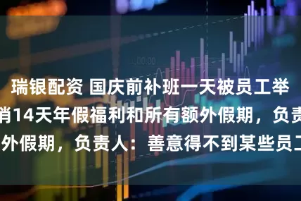 瑞银配资 国庆前补班一天被员工举报，公司反手取消14天年假福利和所有额外假期，负责人：善意得不到某些员工理解！