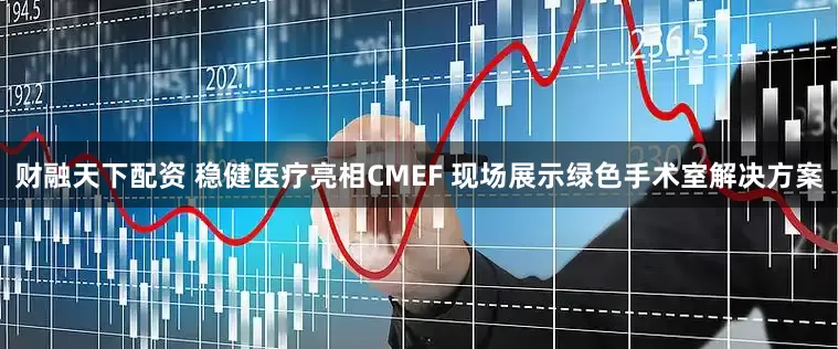 财融天下配资 稳健医疗亮相CMEF 现场展示绿色手术室解决方案