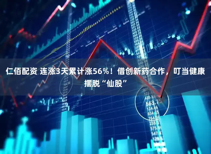 仁佰配资 连涨3天累计涨56%！借创新药合作，叮当健康摆脱“仙股”