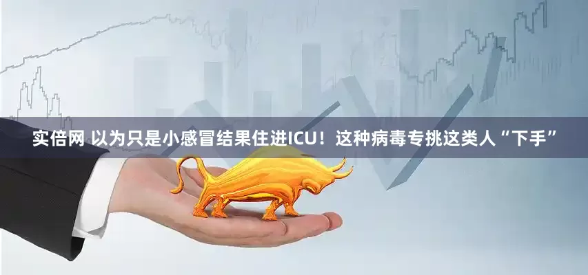 实倍网 以为只是小感冒结果住进ICU！这种病毒专挑这类人“下手”