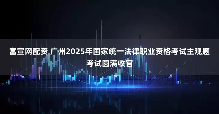 富宣网配资 广州2025年国家统一法律职业资格考试主观题考试圆满收官
