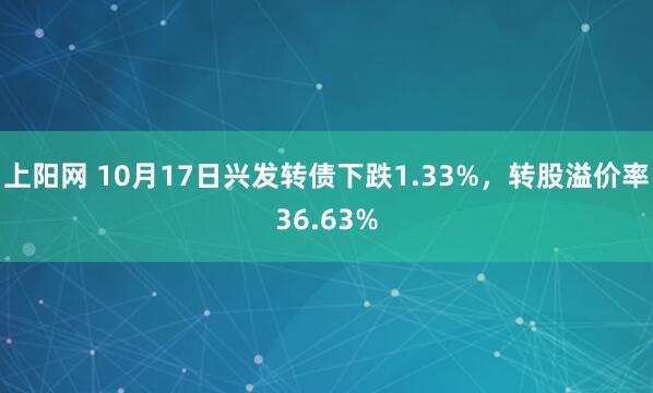 上阳网 10月17日兴发转债下跌1.33%，转股溢价率36.63%