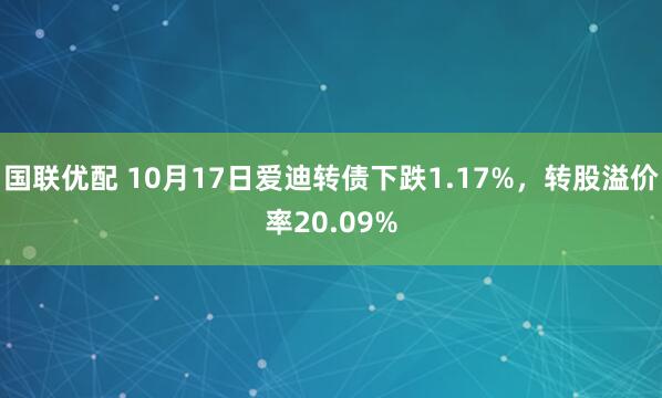 国联优配 10月17日爱迪转债下跌1.17%，转股溢价率20.09%