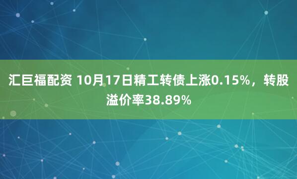 汇巨福配资 10月17日精工转债上涨0.15%，转股溢价率38.89%