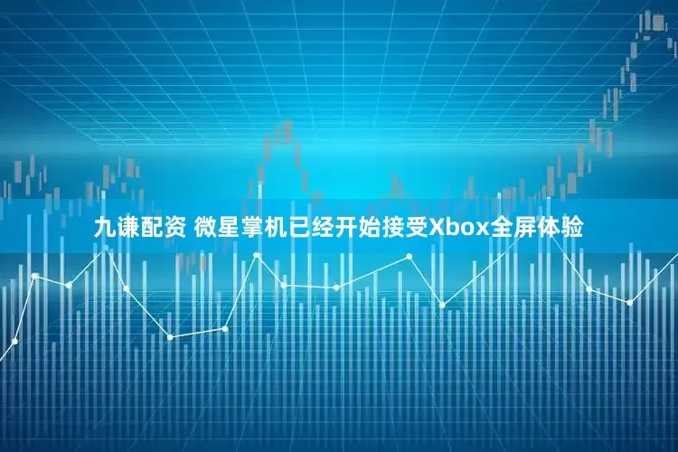 九谦配资 微星掌机已经开始接受Xbox全屏体验