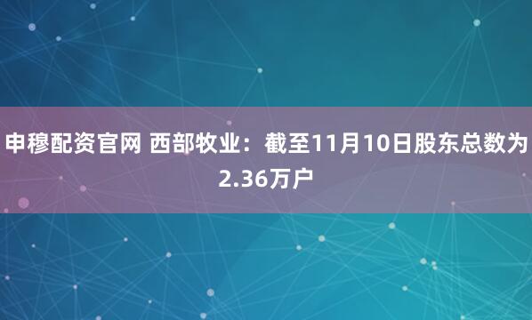 申穆配资官网 西部牧业：截至11月10日股东总数为2.36万户