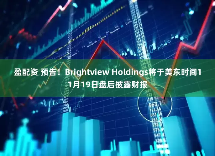 盈配资 预告！Brightview Holdings将于美东时间11月19日盘后披露财报