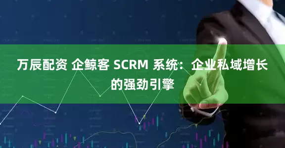 万辰配资 企鲸客 SCRM 系统：企业私域增长的强劲引擎