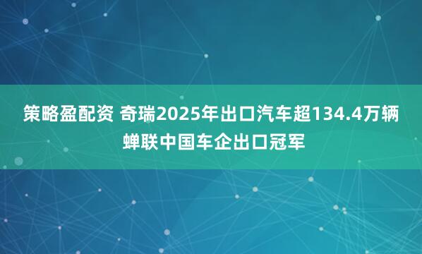 策略盈配资 奇瑞2025年出口汽车超134.4万辆 蝉联中国车企出口冠军