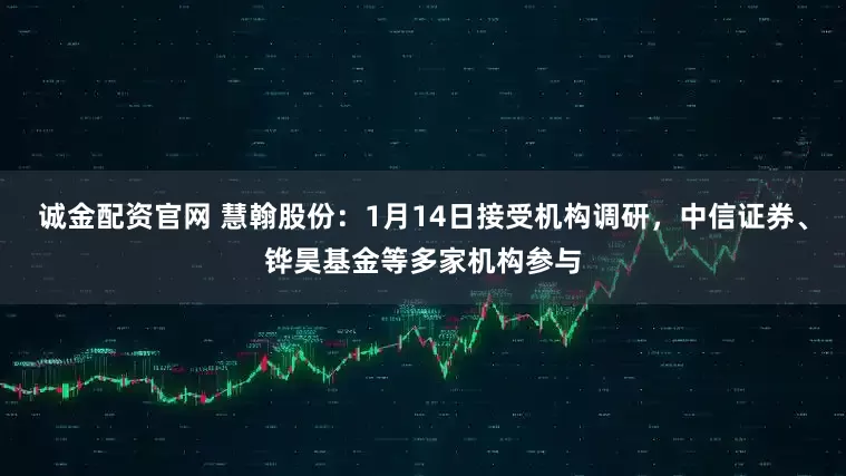 诚金配资官网 慧翰股份：1月14日接受机构调研，中信证券、铧昊基金等多家机构参与