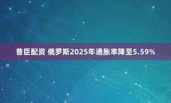 普臣配资 俄罗斯2025年通胀率降至5.59%