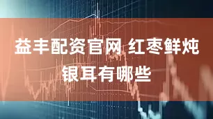 益丰配资官网 红枣鲜炖银耳有哪些