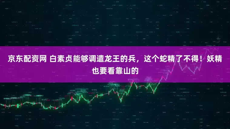 京东配资网 白素贞能够调遣龙王的兵，这个蛇精了不得！妖精也要看靠山的