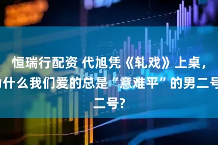 恒瑞行配资 代旭凭《轧戏》上桌，为什么我们爱的总是“意难平”的男二号?