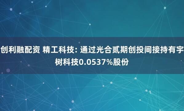 创利融配资 精工科技: 通过光合贰期创投间接持有宇树科技0.0537%股份