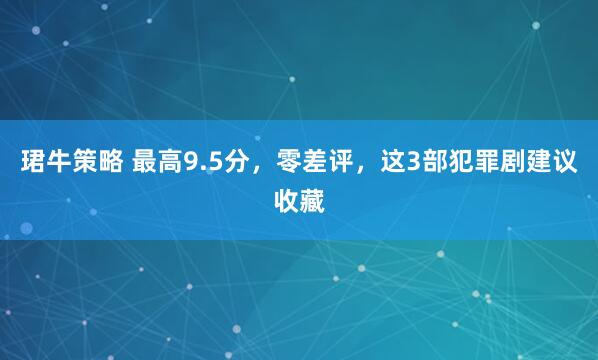 珺牛策略 最高9.5分，零差评，这3部犯罪剧建议收藏