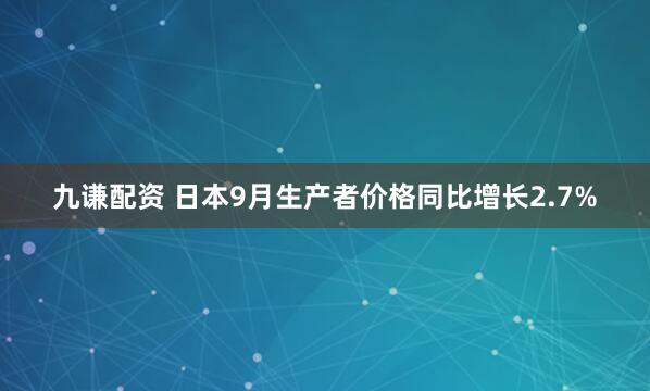 九谦配资 日本9月生产者价格同比增长2.7%