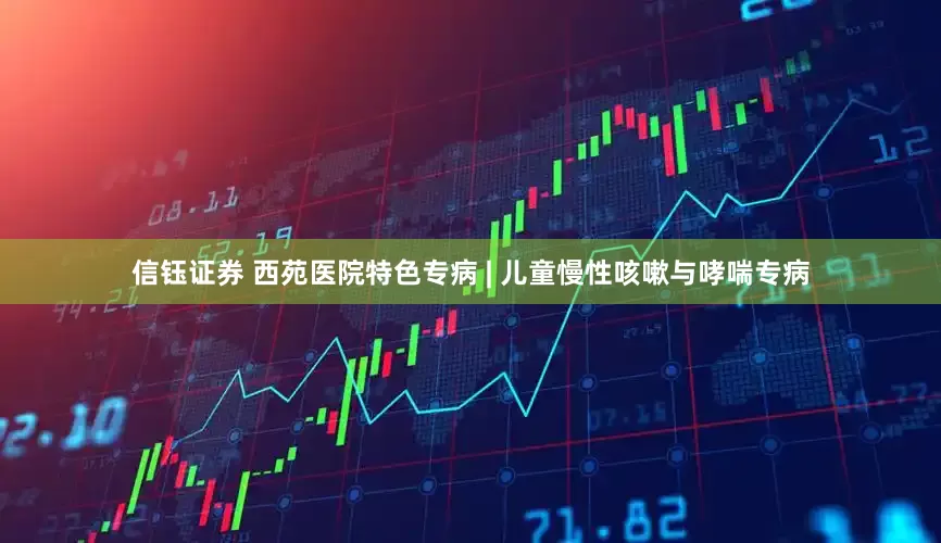 信钰证券 西苑医院特色专病 | 儿童慢性咳嗽与哮喘专病