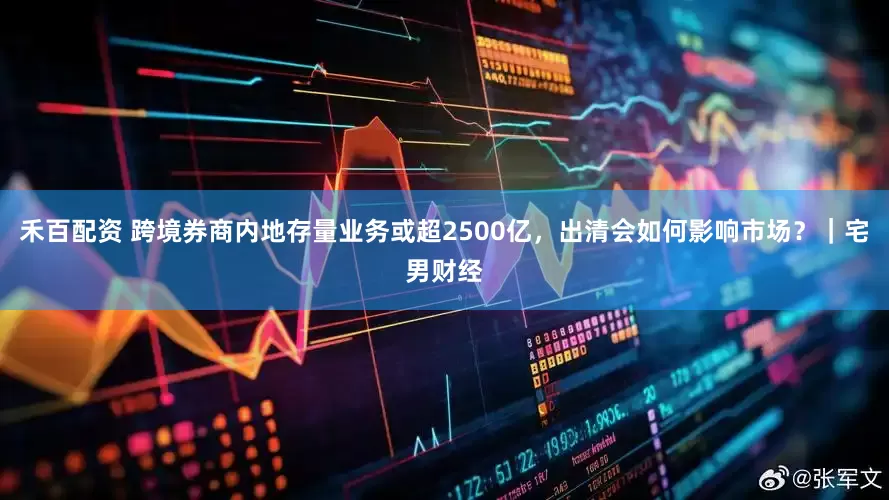 禾百配资 跨境券商内地存量业务或超2500亿,出清会如何影响市场?|宅男财经