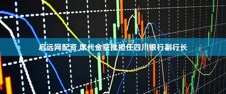启远网配资 席代金获批担任四川银行副行长